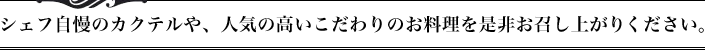 シェフ自慢のカクテルや、人気の高いこだわりのお料理を是非お召し上がりください。