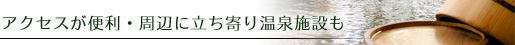 アクセスが便利・周辺に立ち寄り温泉施設も
