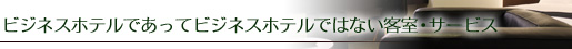 ビジネスホテルであってビジネスホテルではない客室・サービス